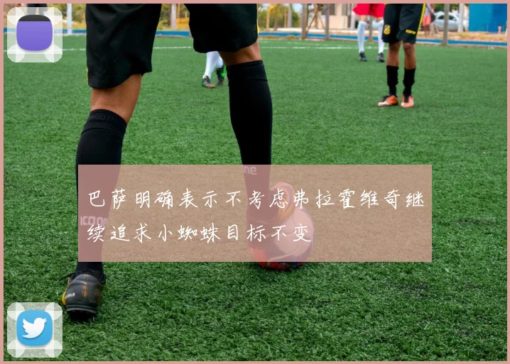 巴萨明确表示不考虑弗拉霍维奇继续追求小蜘蛛目标不变