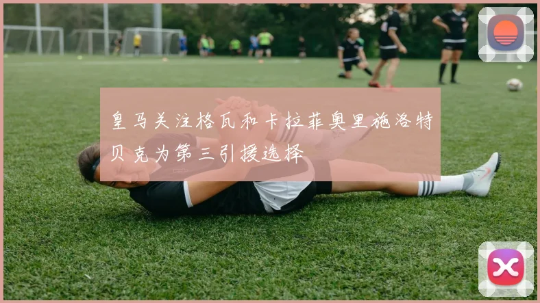 皇马关注格瓦和卡拉菲奥里施洛特贝克为第三引援选择