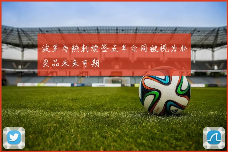 波罗与热刺续签五年合同被视为非卖品未来可期