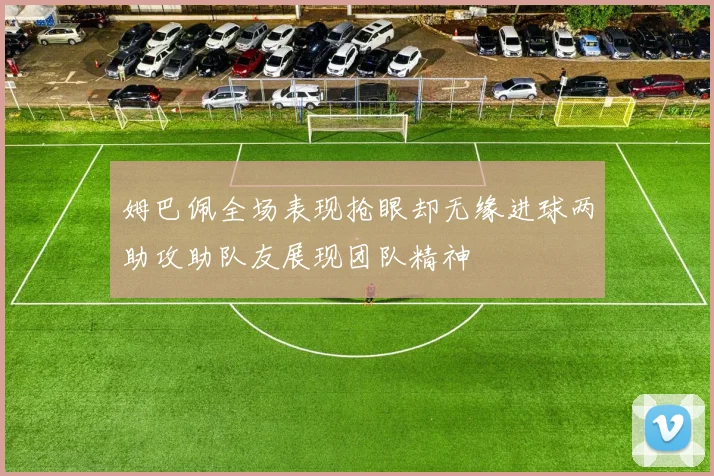姆巴佩全场表现抢眼却无缘进球两助攻助队友展现团队精神