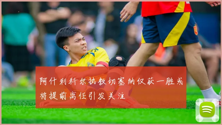 阿什利科尔执教切塞纳仅获一胜或将提前离任引发关注