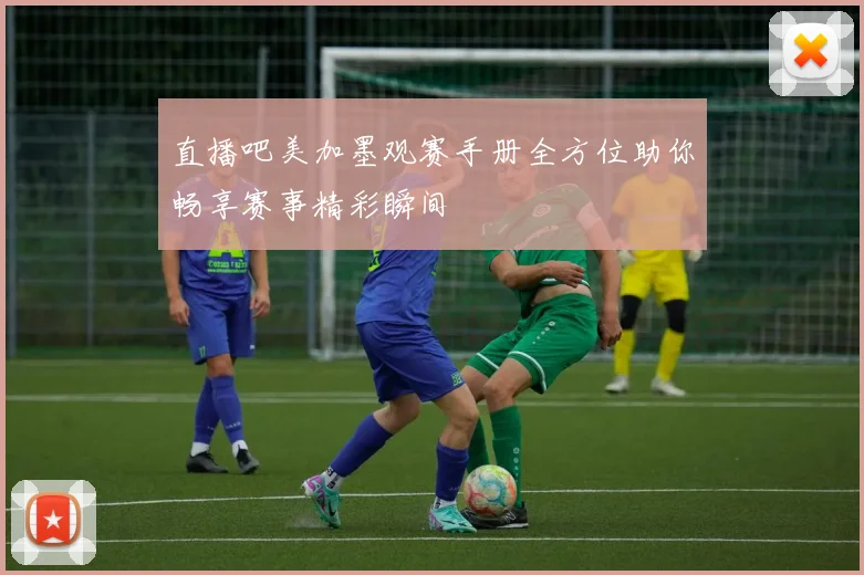 直播吧美加墨观赛手册全方位助你畅享赛事精彩瞬间
