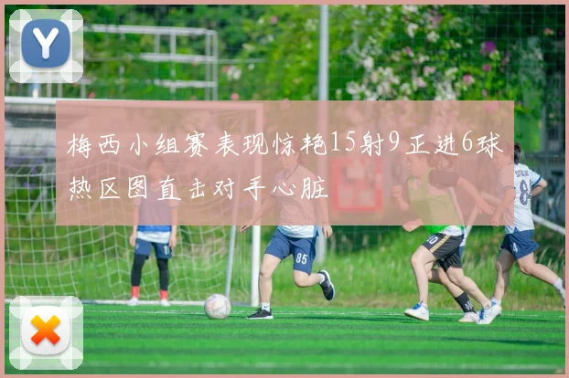 梅西小组赛表现惊艳15射9正进6球热区图直击对手心脏