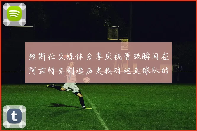 赖斯社交媒体分享庆祝晋级瞬间在阿兹特克创造历史我对这支球队的热爱无以言表
