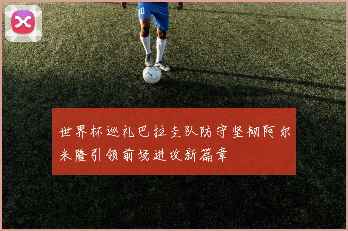 世界杯巡礼巴拉圭队防守坚韧阿尔米隆引领前场进攻新篇章